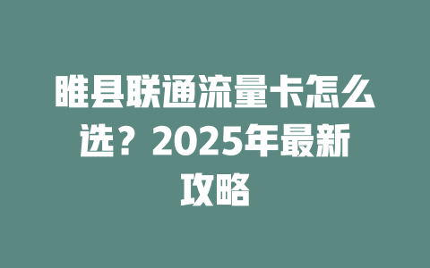 睢县联通流量卡怎么选？2025年最新攻略
