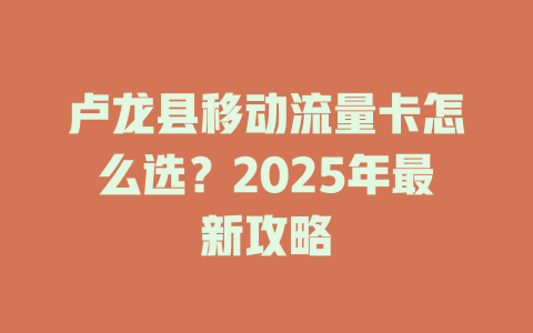 卢龙县移动流量卡怎么选？2025年最新攻略