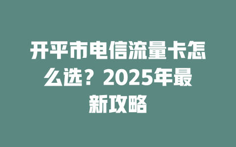 开平市电信流量卡怎么选？2025年最新攻略
