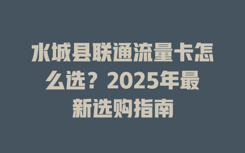 水城县联通流量卡怎么选？2025年最新选购指南