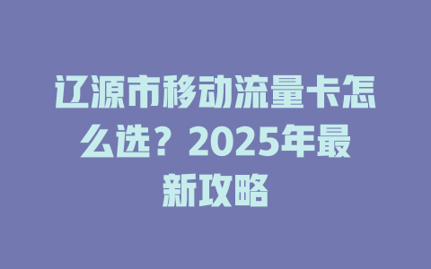 辽源市移动流量卡怎么选？2025年最新攻略