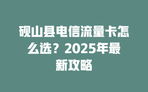 砚山县电信流量卡怎么选？2025年最新攻略