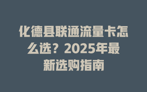 化德县联通流量卡怎么选？2025年最新选购指南
