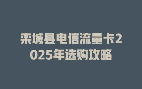 栾城县电信流量卡2025年选购攻略