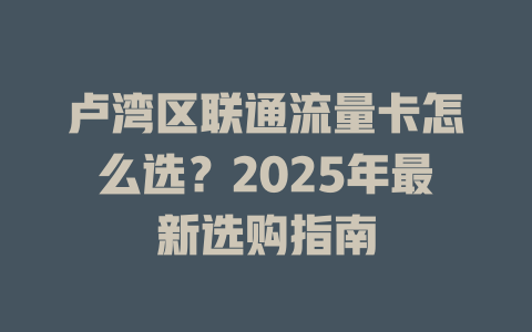 卢湾区联通流量卡怎么选？2025年最新选购指南