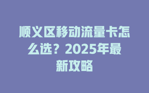 顺义区移动流量卡怎么选？2025年最新攻略
