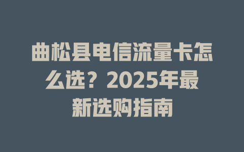 曲松县电信流量卡怎么选？2025年最新选购指南