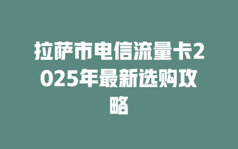 拉萨市电信流量卡2025年最新选购攻略