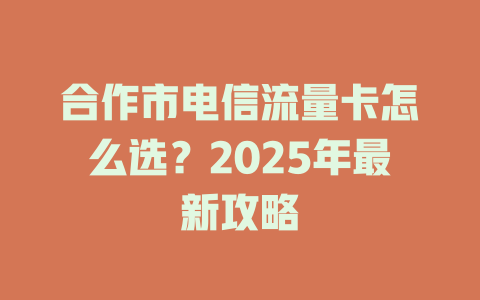 合作市电信流量卡怎么选？2025年最新攻略