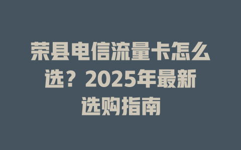 荣县电信流量卡怎么选？2025年最新选购指南