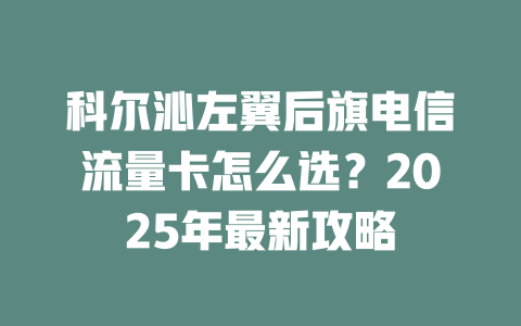 科尔沁左翼后旗电信流量卡怎么选？2025年最新攻略