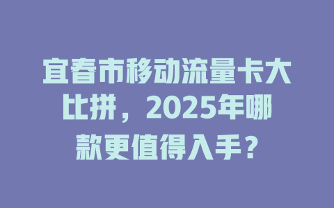 宜春市移动流量卡大比拼，2025年哪款更值得入手？
