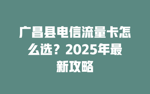 广昌县电信流量卡怎么选？2025年最新攻略