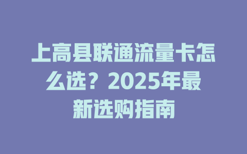 上高县联通流量卡怎么选？2025年最新选购指南