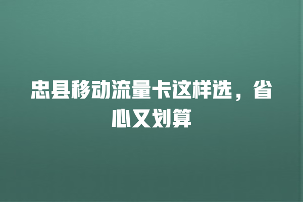 忠县移动流量卡这样选,省心又划算