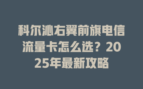 科尔沁右翼前旗电信流量卡怎么选？2025年最新攻略