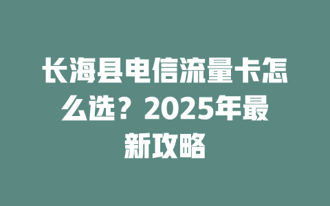 长海县电信流量卡怎么选？2025年最新攻略