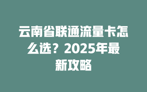 云南省联通流量卡怎么选？2025年最新攻略