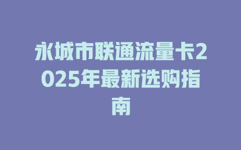 永城市联通流量卡2025年最新选购指南