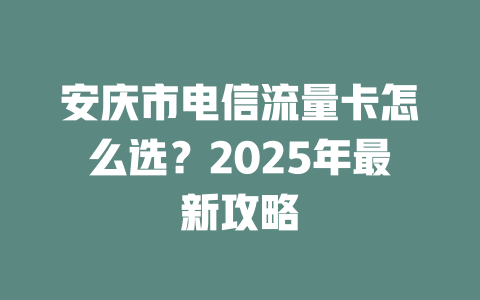 安庆市电信流量卡怎么选？2025年最新攻略