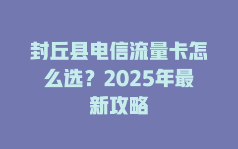 封丘县电信流量卡怎么选？2025年最新攻略