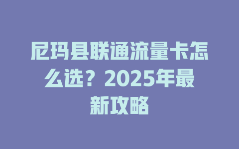 尼玛县联通流量卡怎么选？2025年最新攻略