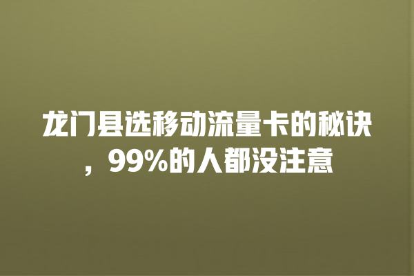 龙门县选移动流量卡的秘诀，99%的人都没注意