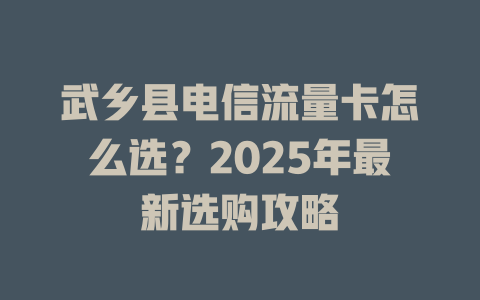 武乡县电信流量卡怎么选？2025年最新选购攻略