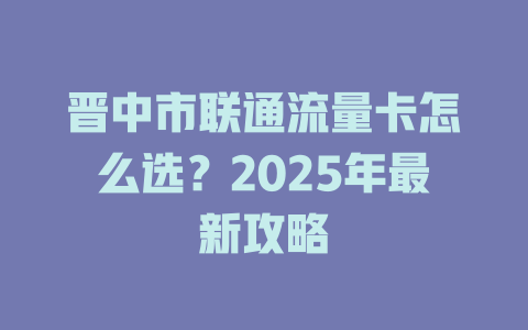 晋中市联通流量卡怎么选？2025年最新攻略