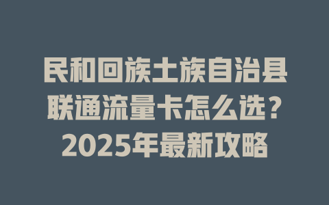 民和回族土族自治县联通流量卡怎么选？2025年最新攻略