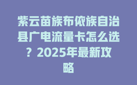 紫云苗族布依族自治县广电流量卡怎么选？2025年最新攻略