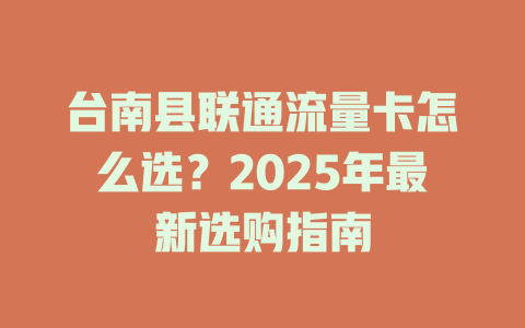 台南县联通流量卡怎么选？2025年最新选购指南