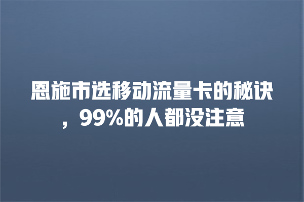 恩施市选移动流量卡的秘诀，99%的人都没注意