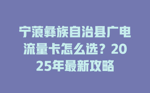 宁蒗彝族自治县广电流量卡怎么选？2025年最新攻略