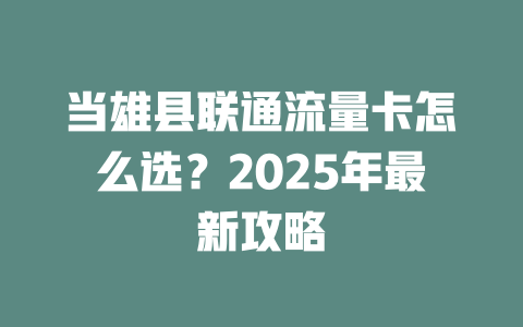 当雄县联通流量卡怎么选？2025年最新攻略