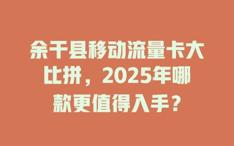 余干县移动流量卡大比拼，2025年哪款更值得入手？