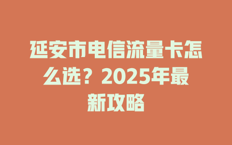 延安市电信流量卡怎么选？2025年最新攻略