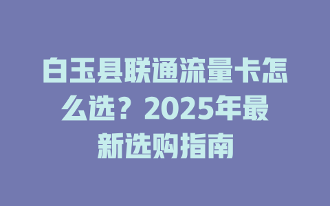 白玉县联通流量卡怎么选？2025年最新选购指南