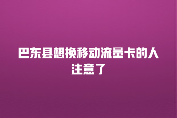 巴东县想换移动流量卡的人注意了