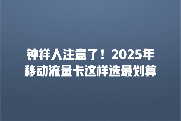 钟祥人注意了！2025年移动流量卡这样选最划算