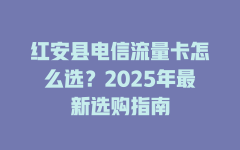 红安县电信流量卡怎么选？2025年最新选购指南