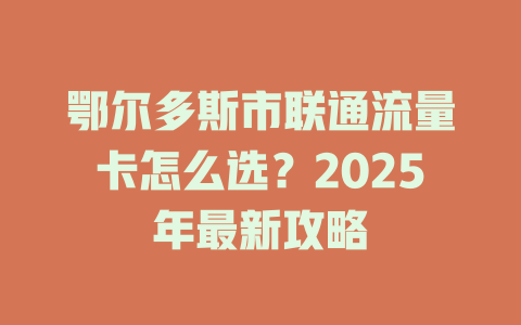 鄂尔多斯市联通流量卡怎么选？2025年最新攻略