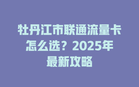 牡丹江市联通流量卡怎么选？2025年最新攻略