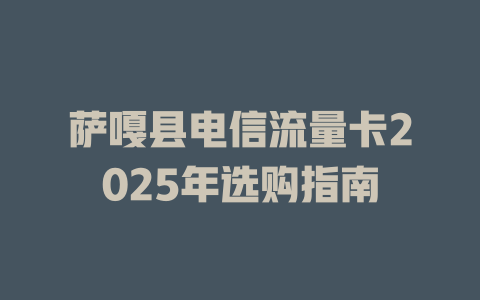 萨嘎县电信流量卡2025年选购指南