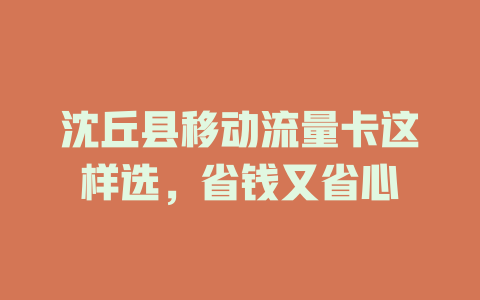 沈丘县移动流量卡这样选，省钱又省心