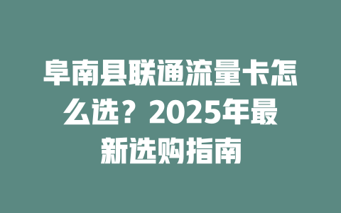 阜南县联通流量卡怎么选？2025年最新选购指南