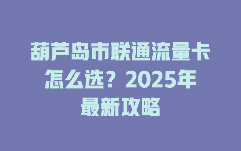 葫芦岛市联通流量卡怎么选？2025年最新攻略