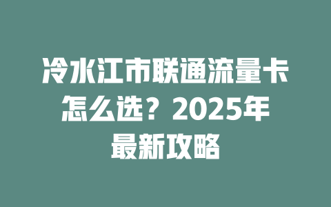 冷水江市联通流量卡怎么选？2025年最新攻略