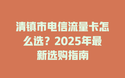 清镇市电信流量卡怎么选？2025年最新选购指南