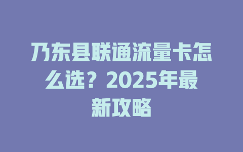 乃东县联通流量卡怎么选？2025年最新攻略